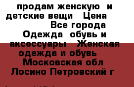 продам женскую  и детские вещи › Цена ­ 100-5000 - Все города Одежда, обувь и аксессуары » Женская одежда и обувь   . Московская обл.,Лосино-Петровский г.